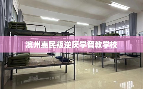 滨州惠民叛逆厌学管教学校