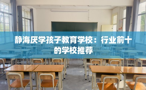 静海厌学孩子教育学校：行业前十的学校推荐