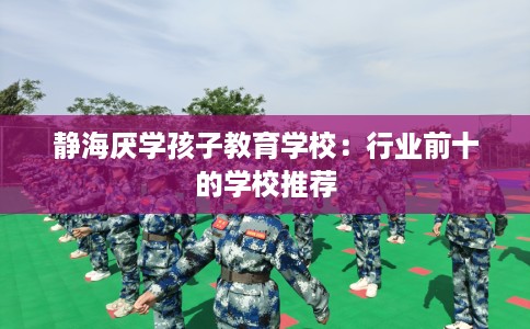 静海厌学孩子教育学校：行业前十的学校推荐