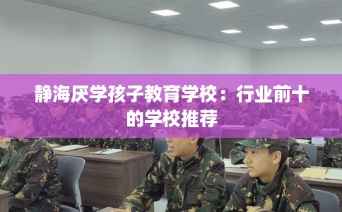 静海厌学孩子教育学校：行业前十的学校推荐