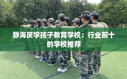 静海厌学孩子教育学校：行业前十的学校推荐