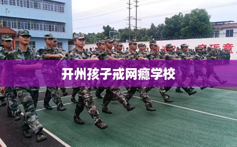 开州孩子戒网瘾学校