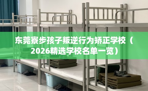 东莞寮步孩子叛逆行为矫正学校（2026精选学校名单一览）