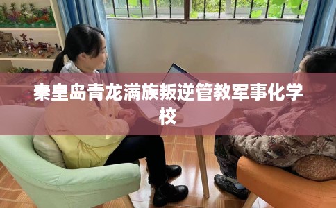 秦皇岛青龙满族叛逆管教军事化学校