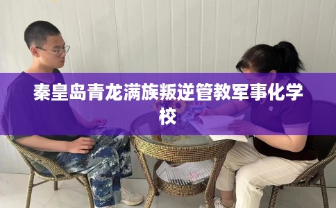 秦皇岛青龙满族叛逆管教军事化学校