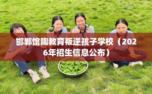 邯郸馆陶教育叛逆孩子学校（2026年招生信息公布）