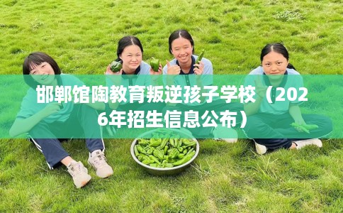 邯郸馆陶教育叛逆孩子学校（2026年招生信息公布）