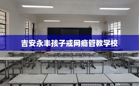 吉安永丰孩子戒网瘾管教学校