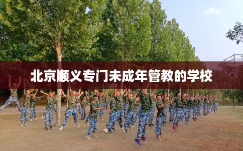 北京顺义专门未成年管教的学校