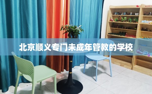 北京顺义专门未成年管教的学校