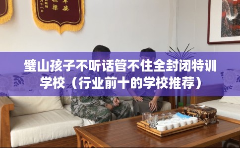 璧山孩子不听话管不住全封闭特训学校（行业前十的学校推荐）