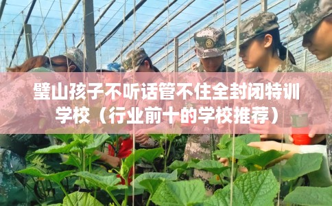 璧山孩子不听话管不住全封闭特训学校（行业前十的学校推荐）