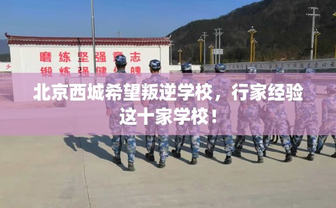 北京西城希望叛逆学校，行家经验这十家学校！