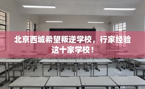 北京西城希望叛逆学校，行家经验这十家学校！