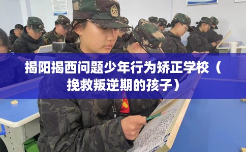 揭阳揭西问题少年行为矫正学校（挽救叛逆期的孩子）