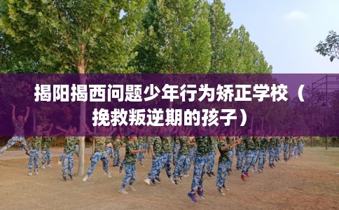 揭阳揭西问题少年行为矫正学校（挽救叛逆期的孩子）