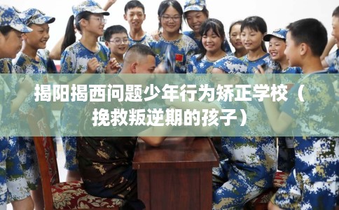 揭阳揭西问题少年行为矫正学校（挽救叛逆期的孩子）