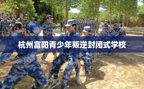 杭州富阳青少年叛逆封闭式学校