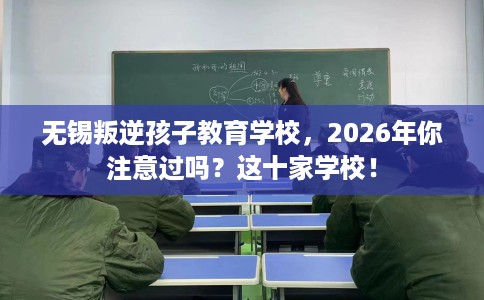 无锡叛逆孩子教育学校，2026年你注意过吗？这十家学校！
