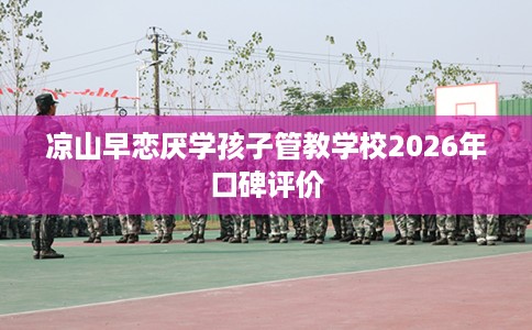 凉山早恋厌学孩子管教学校2026年口碑评价