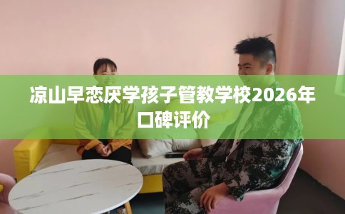 凉山早恋厌学孩子管教学校2026年口碑评价