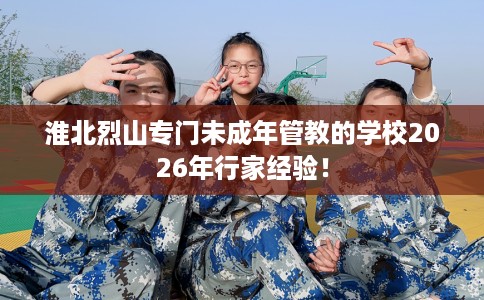 淮北烈山专门未成年管教的学校2026年行家经验！