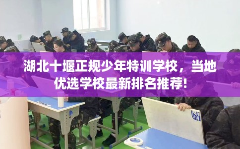 湖北十堰正规少年特训学校，当地优选学校最新排名推荐!