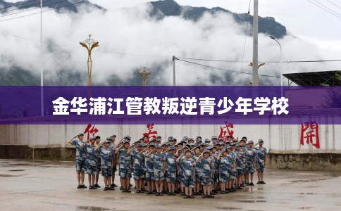 金华浦江管教叛逆青少年学校