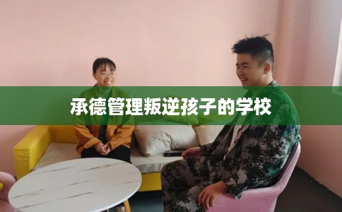 承德管理叛逆孩子的学校