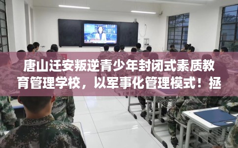 唐山迁安叛逆青少年封闭式素质教育管理学校，以军事化管理模式！拯救孩子！
