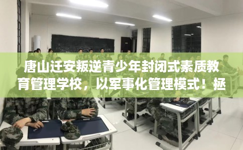 唐山迁安叛逆青少年封闭式素质教育管理学校，以军事化管理模式！拯救孩子！