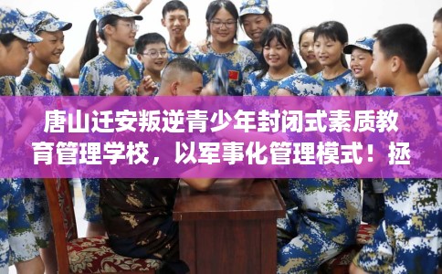 唐山迁安叛逆青少年封闭式素质教育管理学校，以军事化管理模式！拯救孩子！