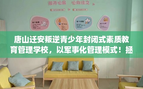 唐山迁安叛逆青少年封闭式素质教育管理学校，以军事化管理模式！拯救孩子！