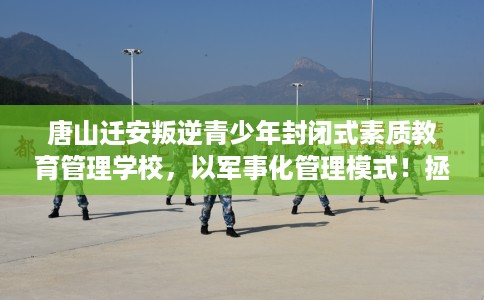 唐山迁安叛逆青少年封闭式素质教育管理学校，以军事化管理模式！拯救孩子！