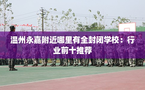 温州永嘉附近哪里有全封闭学校：行业前十推荐