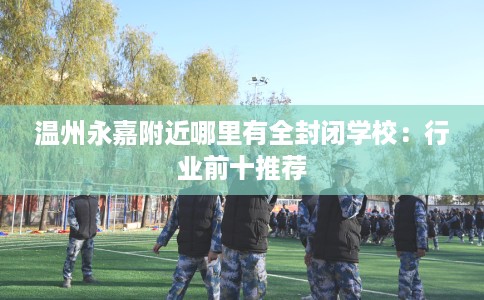 温州永嘉附近哪里有全封闭学校：行业前十推荐