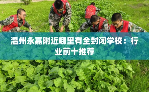 温州永嘉附近哪里有全封闭学校：行业前十推荐