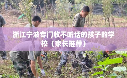浙江宁波专门收不听话的孩子的学校（家长推荐）