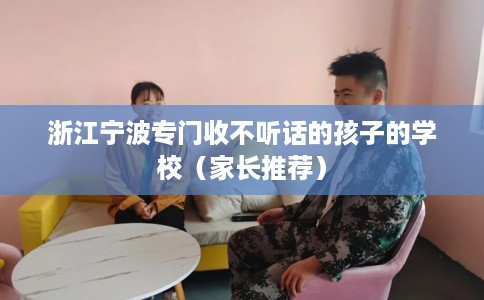 浙江宁波专门收不听话的孩子的学校（家长推荐）