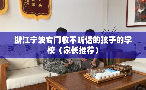 浙江宁波专门收不听话的孩子的学校（家长推荐）