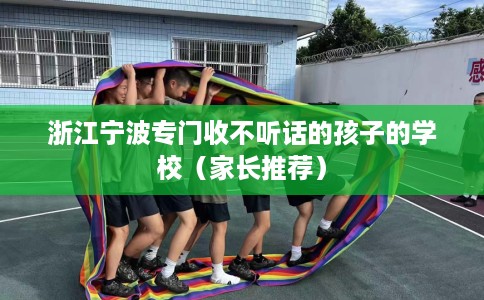 浙江宁波专门收不听话的孩子的学校（家长推荐）