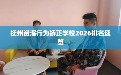 抚州资溪行为矫正学校2026排名速览