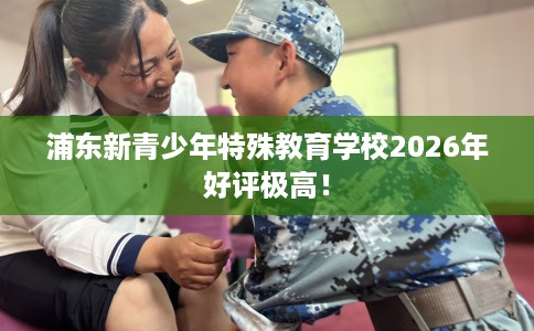 浦东新青少年特殊教育学校2026年好评极高！