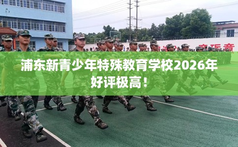 浦东新青少年特殊教育学校2026年好评极高！