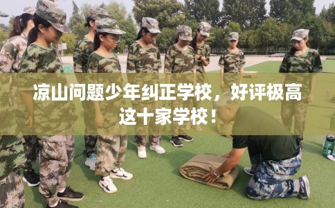 凉山问题少年纠正学校，好评极高这十家学校！