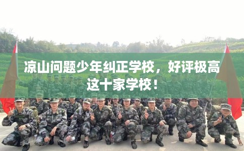 凉山问题少年纠正学校，好评极高这十家学校！