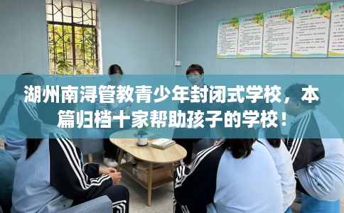湖州南浔管教青少年封闭式学校，本篇归档十家帮助孩子的学校！