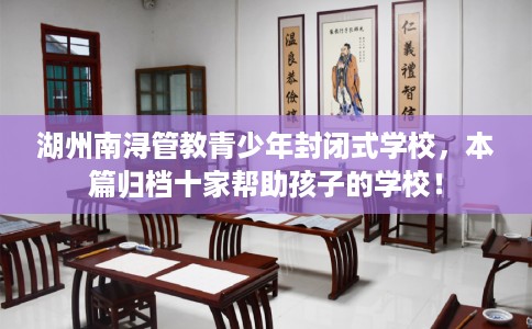湖州南浔管教青少年封闭式学校，本篇归档十家帮助孩子的学校！