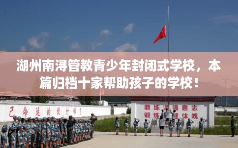 湖州南浔管教青少年封闭式学校，本篇归档十家帮助孩子的学校！