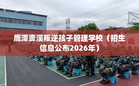 鹰潭贵溪叛逆孩子管理学校（招生信息公布2026年）